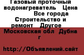 Газовый проточный водонагреватель › Цена ­ 1 800 - Все города Строительство и ремонт » Другое   . Московская обл.,Дубна г.